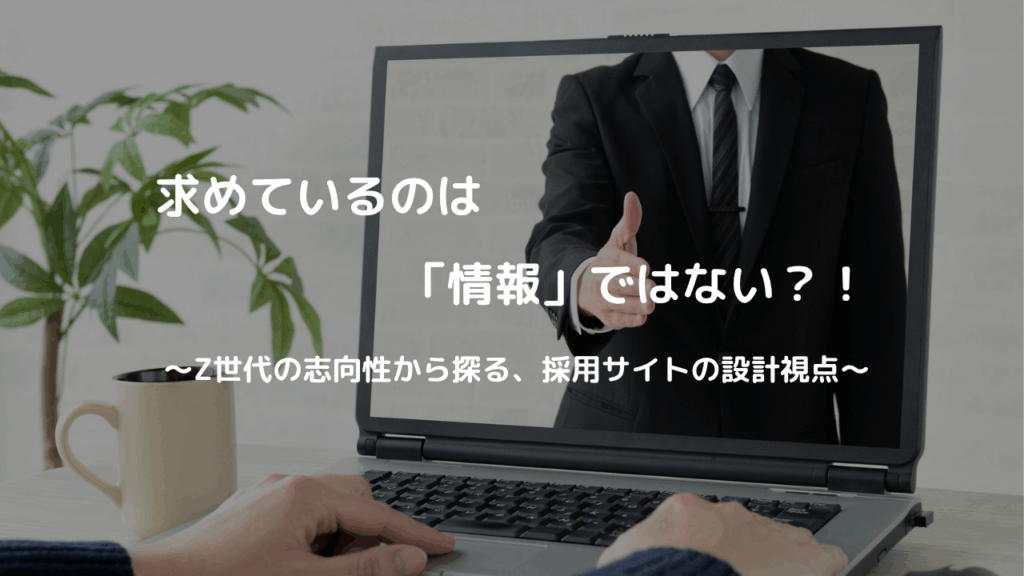 求めているのは「情報」ではない?! ~Z世代の志向性から探る、採用サイトの設計視点~