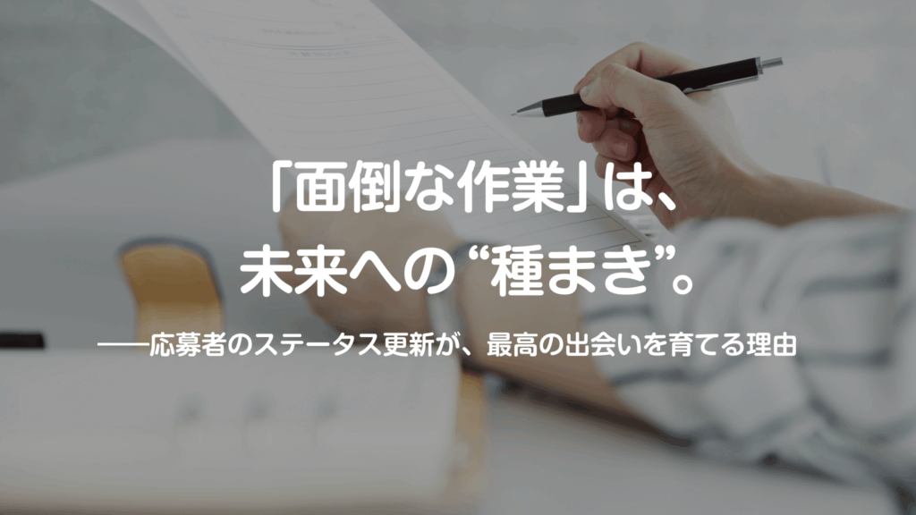 「面倒な作業」は、未来への“種まき”。――応募者のステータス更新が、最高の出会いを育てる理由