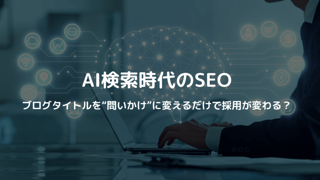 AI検索時代のSEO ──ブログタイトルを“問いかけ”に変えるだけで採用が変わる?