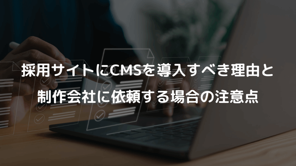 採用サイトにCMSを導入すべき理由と、制作会社に依頼する場合の注意点