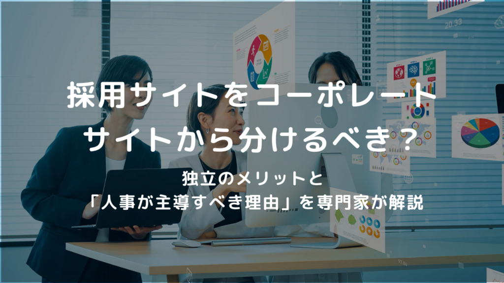 採用サイトをコーポレートサイトから分けるべき？独立のメリットと「人事が主導すべき理由」を専門家が解説